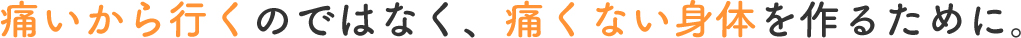 痛いから行くのではなく、痛くない身体を作るために。